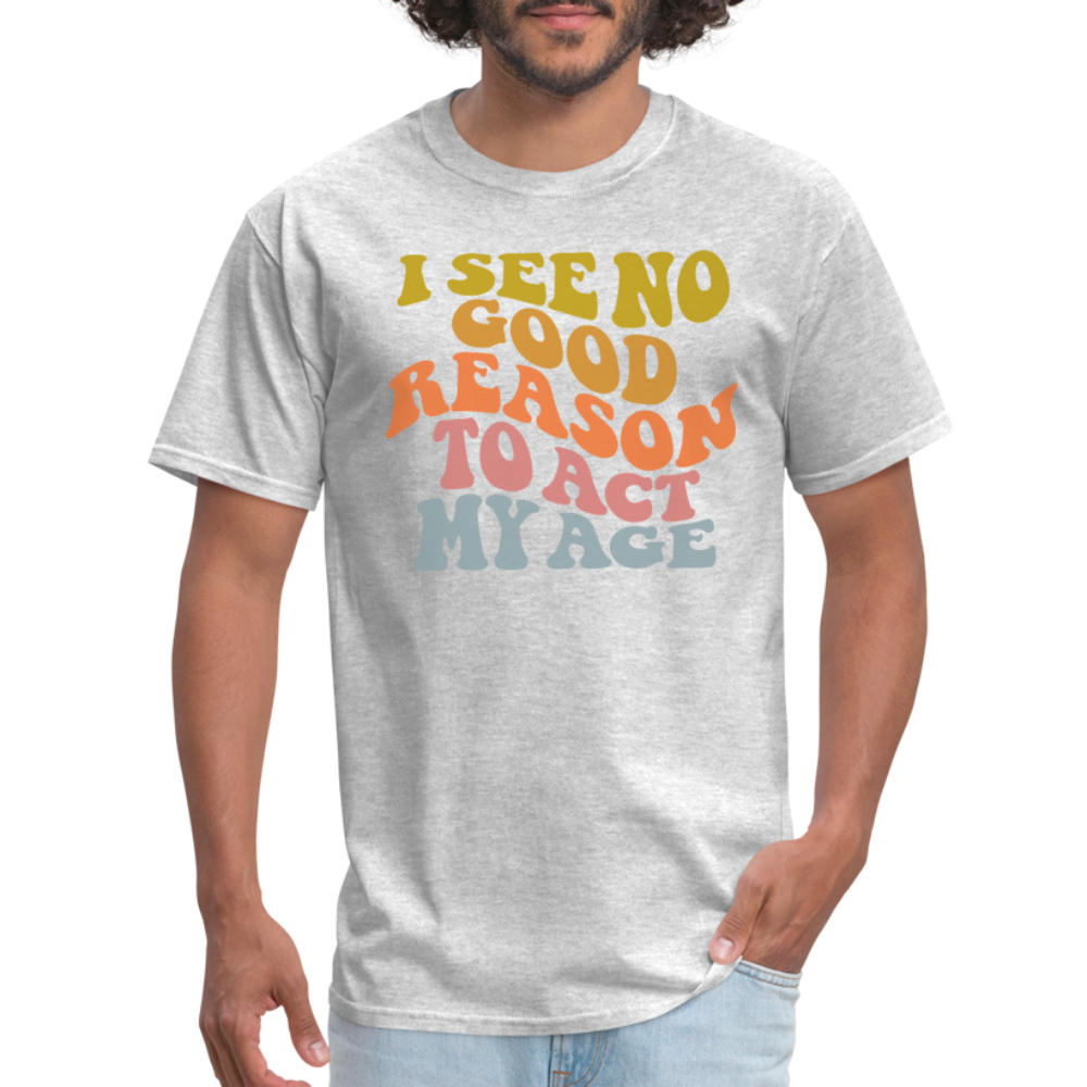 I See No Good Reason To Act My Age Graphic Tee Shirt - heather gray