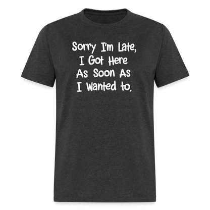 Sorry I'm Late, Got Here As Soon As I Wanted T-Shirt - heather black