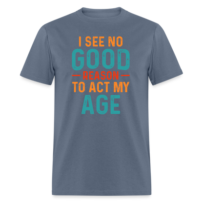 I See No Good Reason To Act My Age T-Shirt - denim