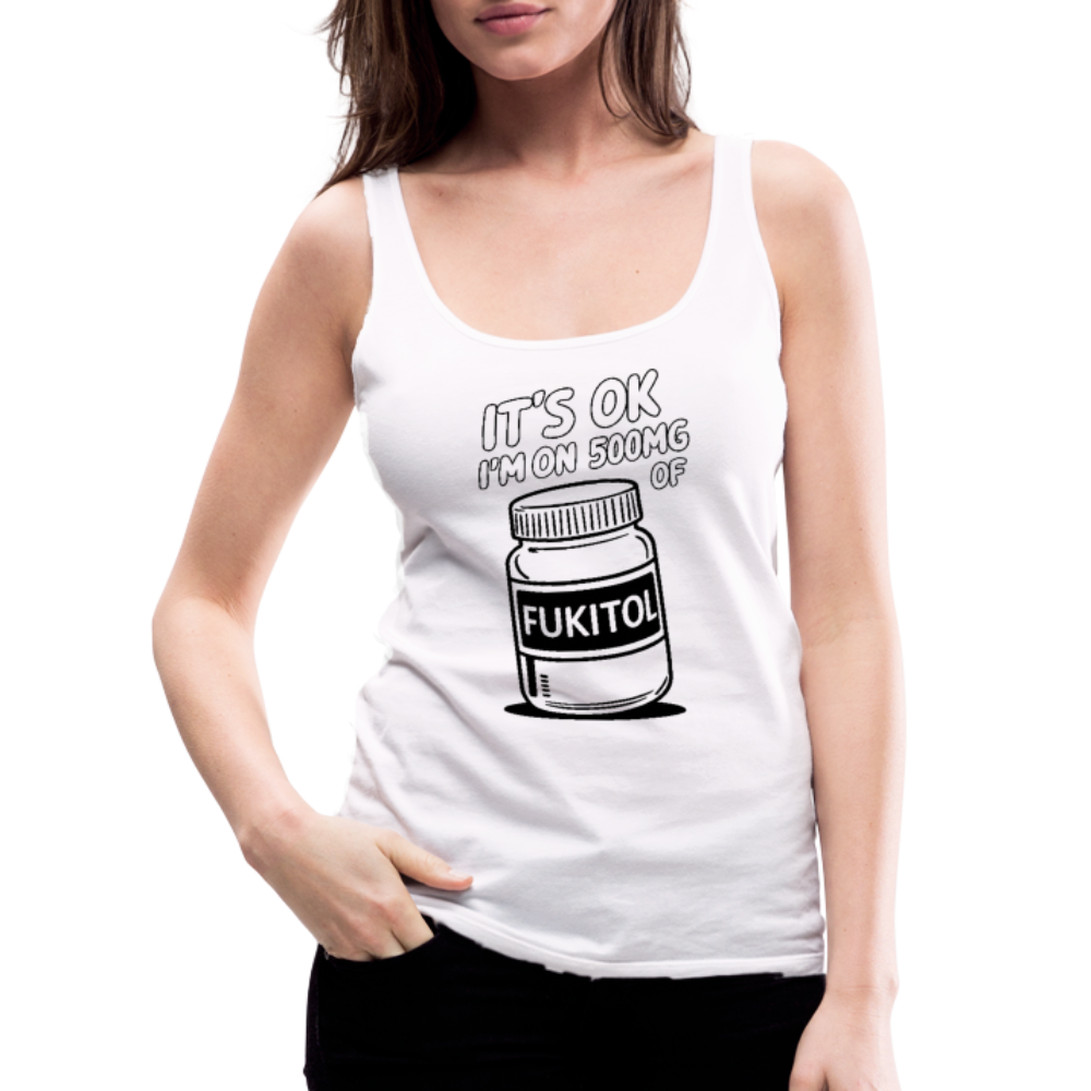 It's Ok I'm On 500mg of Fukitol Women’s Premium Tank Top - white