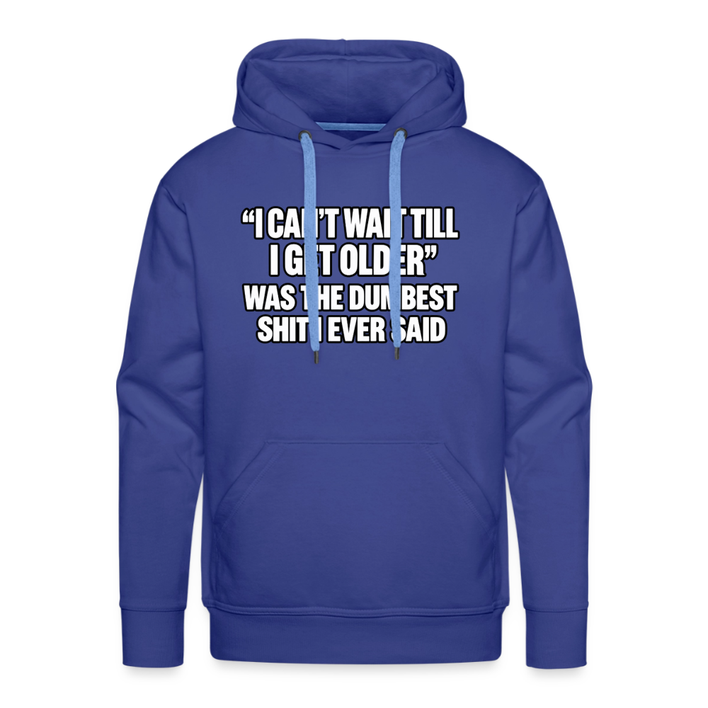 I Can’t Wait Till I Get Older Was the Dumbest Shit I Ever Said – Funny Premium Hoodie Color: Royal Blue
