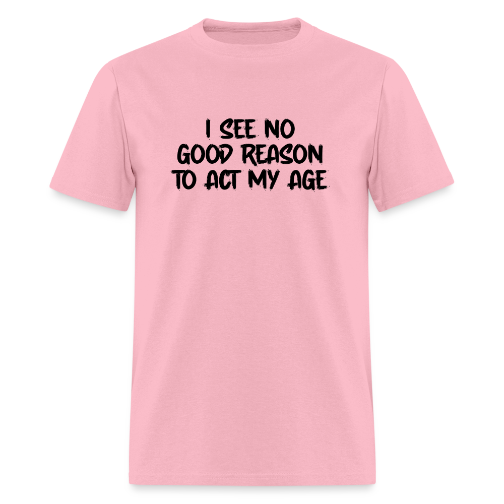 I See No Good Reason To Act My Age T-Shirt - pink