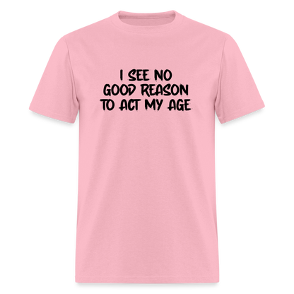 I See No Good Reason To Act My Age T-Shirt - pink