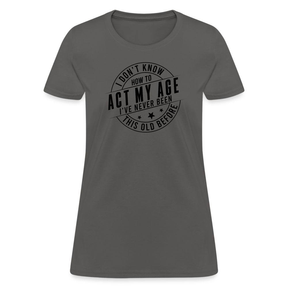 Act My Age, I've Never This Old Before Women's T-Shirt - charcoal