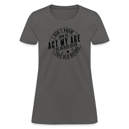 Act My Age, I've Never This Old Before Women's T-Shirt - charcoal