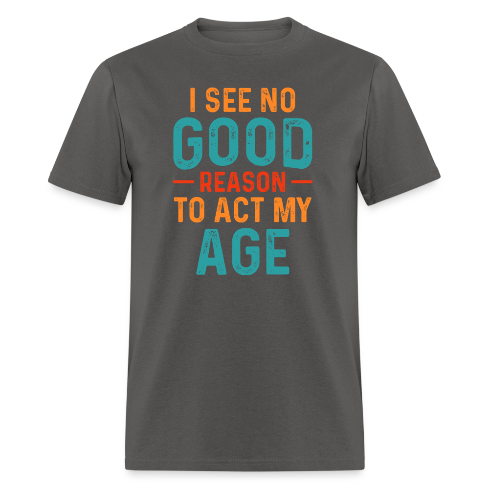 I See No Good Reason To Act My Age T-Shirt - charcoal