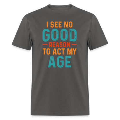 I See No Good Reason To Act My Age T-Shirt - charcoal