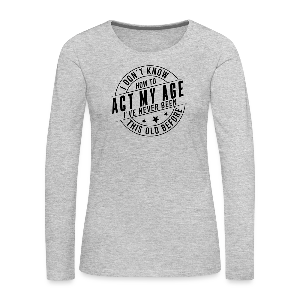 Act My Age, I've Never This Old Before Women's Premium Long Sleeve T-Shirt - heather gray