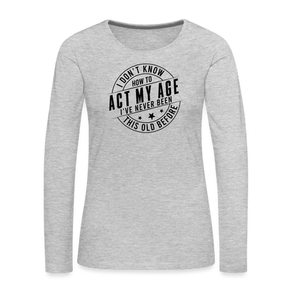 Act My Age, I've Never This Old Before Women's Premium Long Sleeve T-Shirt - heather gray