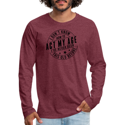 Act My Age, I've Never This Old Before Men's Premium Long Sleeve T-Shirt - heather burgundy