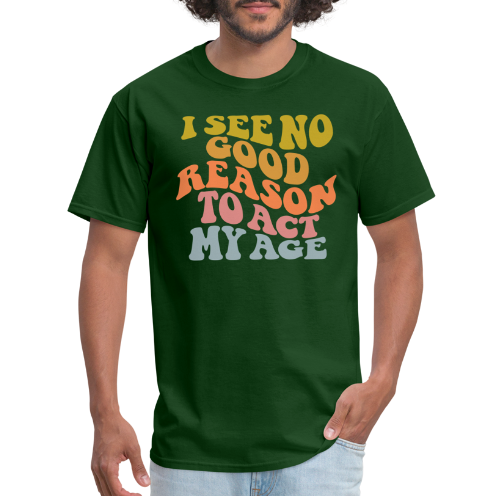 I See No Good Reason To Act My Age Graphic Tee Shirt - forest green