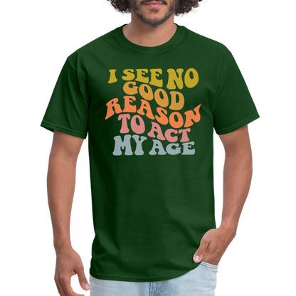 I See No Good Reason To Act My Age Graphic Tee Shirt - forest green