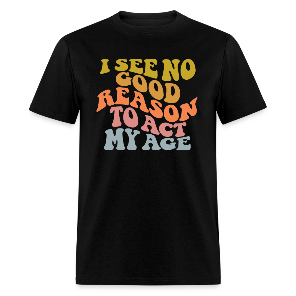 I See No Good Reason To Act My Age Graphic Tee Shirt - black