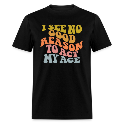 I See No Good Reason To Act My Age Graphic Tee Shirt - black