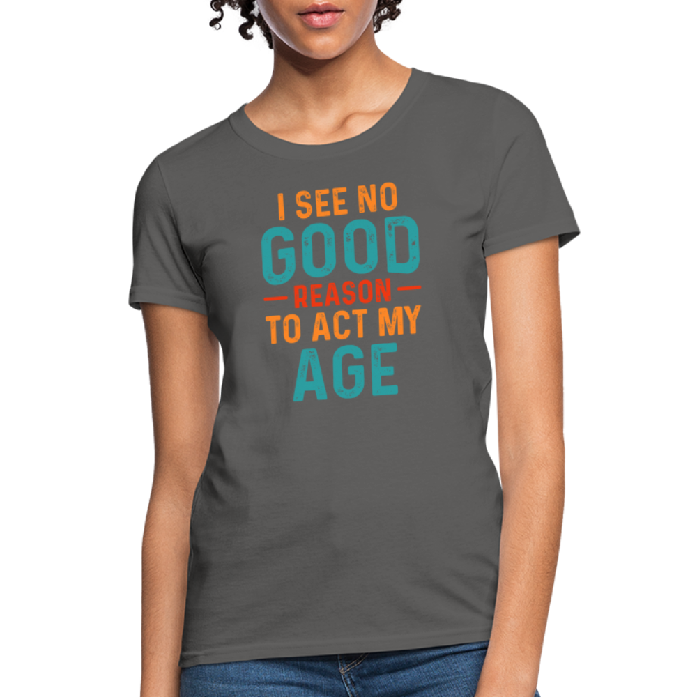 I See No Good Reason To Act My Age Women's T-Shirt - charcoal