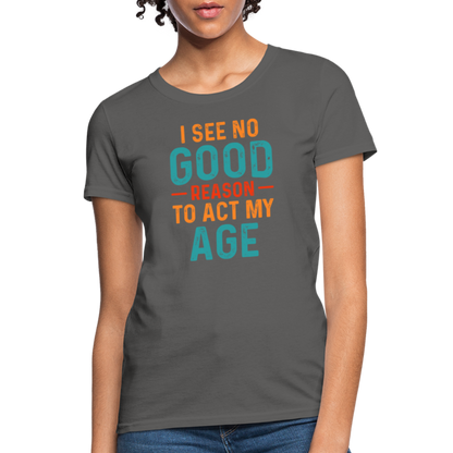 I See No Good Reason To Act My Age Women's T-Shirt - charcoal