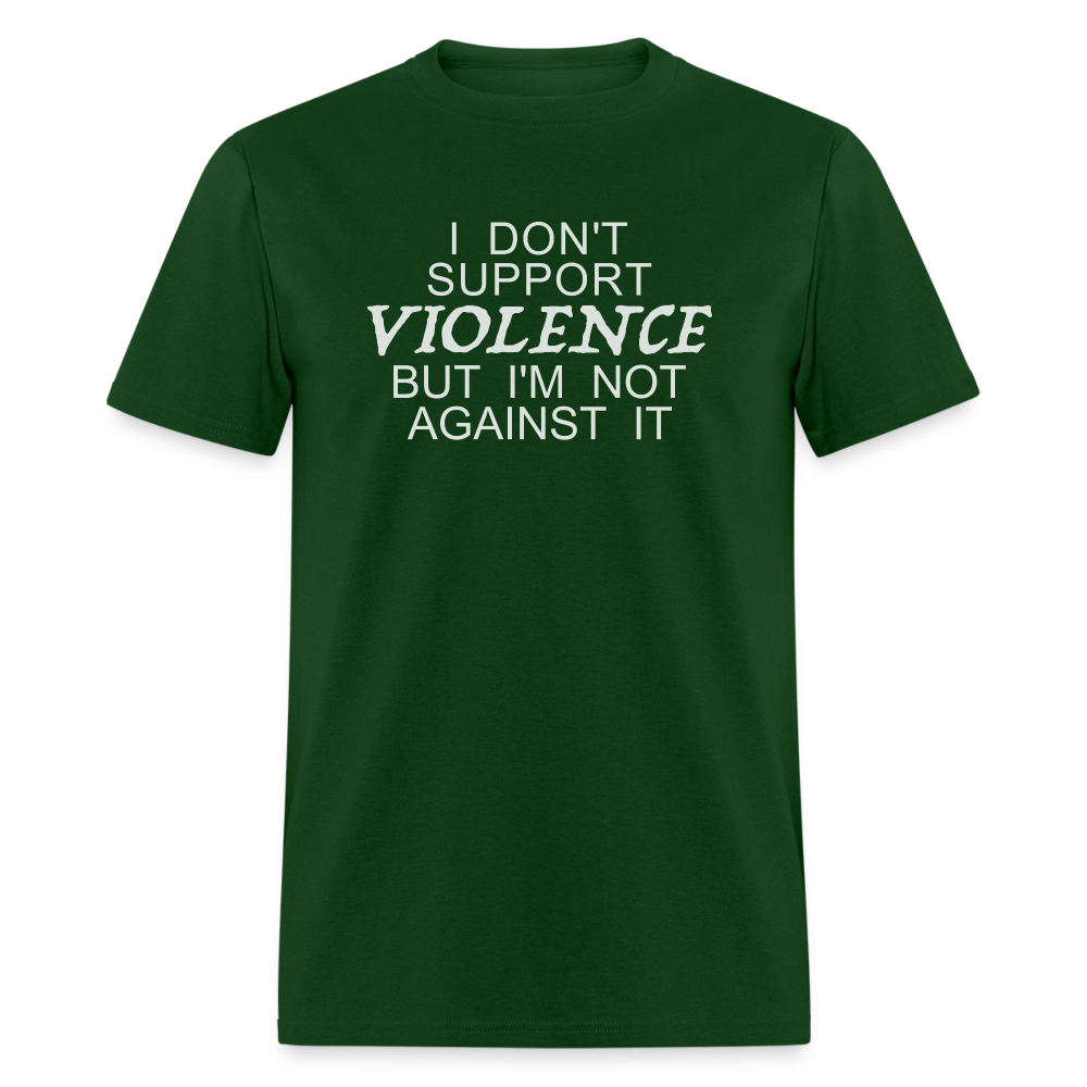 I Don't Support Violence But I'm Not Against It T-Shirt - forest green