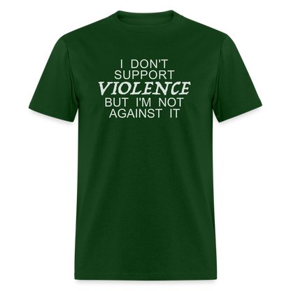 I Don't Support Violence But I'm Not Against It T-Shirt - forest green