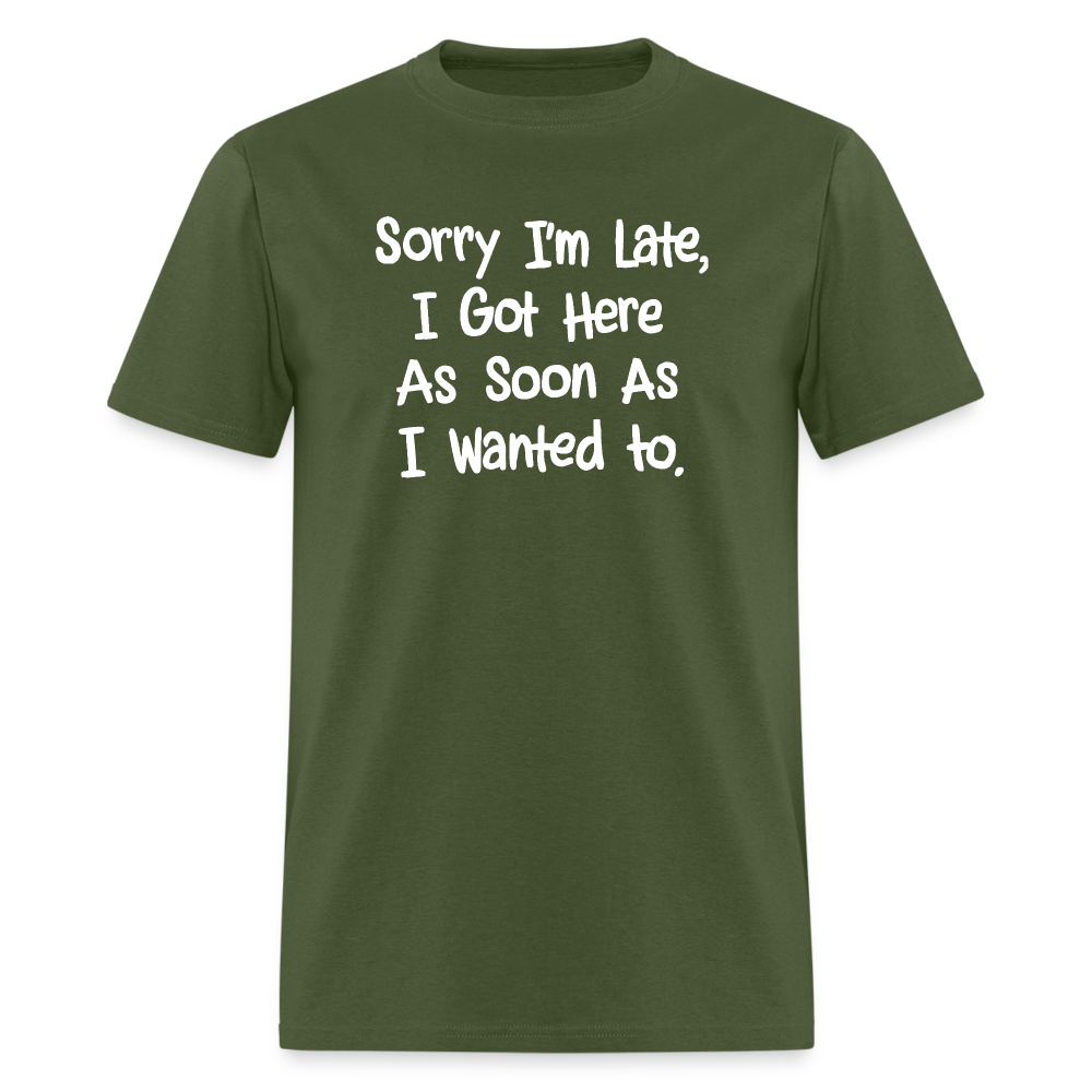 Sorry I'm Late, Got Here As Soon As I Wanted T-Shirt - military green