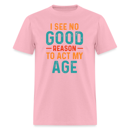 I See No Good Reason To Act My Age T-Shirt - pink