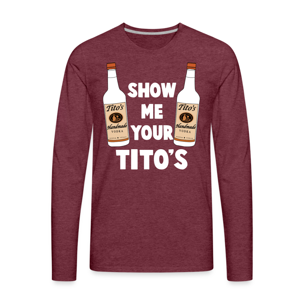 Show Me Your Tito's (Funny Vodka) Men's Premium Long Sleeve T-Shirt - heather burgundy