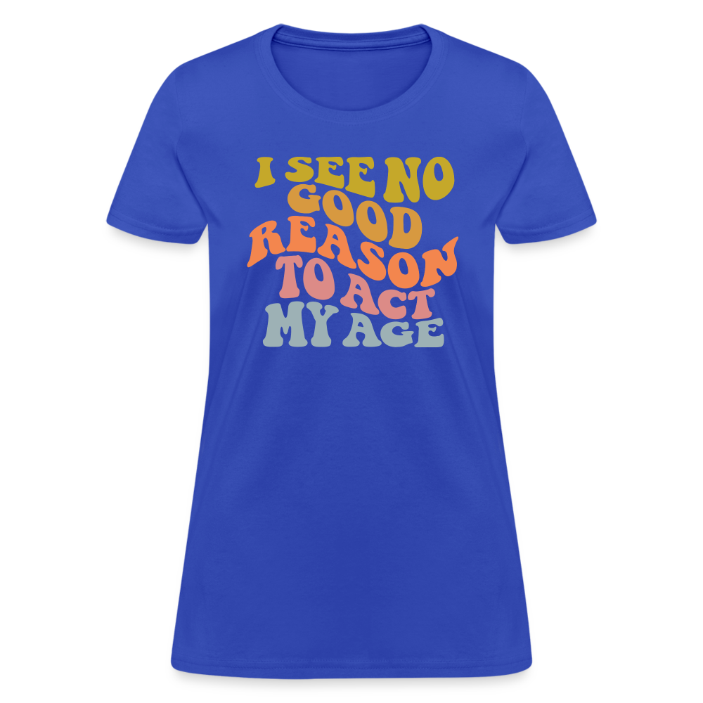 I See No Good Reason To Act My Age Women's Contoured T-Shirt - royal blue