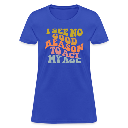 I See No Good Reason To Act My Age Women's Contoured T-Shirt - royal blue