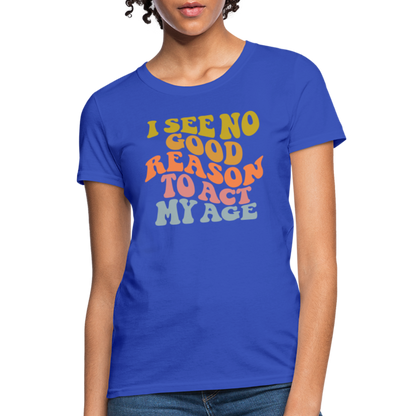 I See No Good Reason To Act My Age Women's Contoured T-Shirt - royal blue