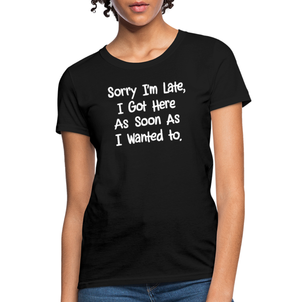 Sorry I'm Late, Got Here As Soon As I Wanted Women's Contoured T-Shirt - black