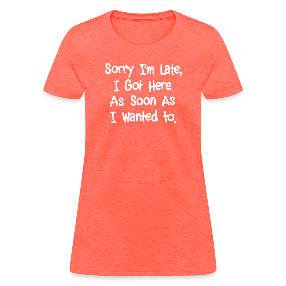 Sorry I'm Late, Got Here As Soon As I Wanted Women's Contoured T-Shirt - heather coral