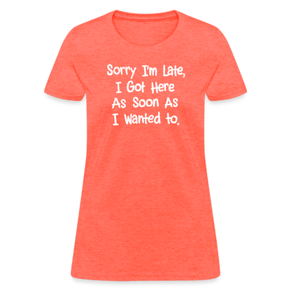 Sorry I'm Late, Got Here As Soon As I Wanted Women's Contoured T-Shirt - heather coral