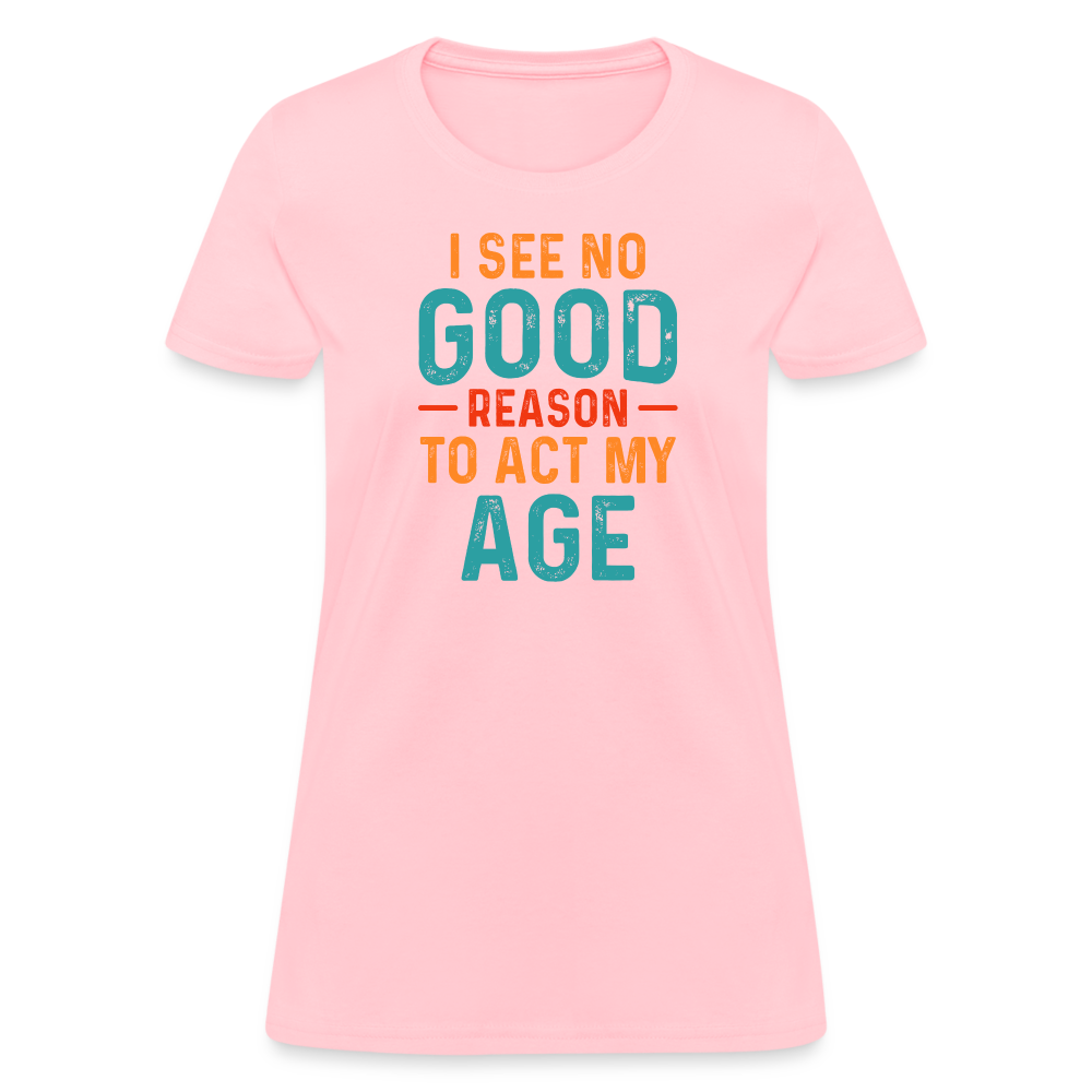 I See No Good Reason To Act My Age Women's T-Shirt - pink