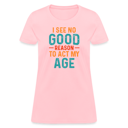 I See No Good Reason To Act My Age Women's T-Shirt - pink