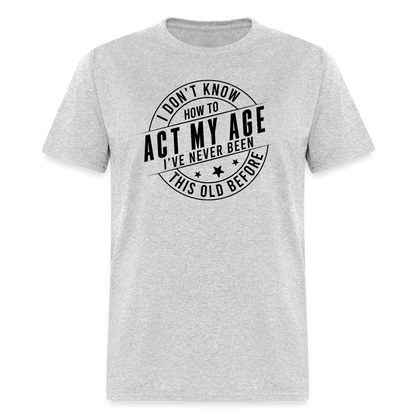 Act My Age, I've Never This Old Before T-Shirt - heather gray