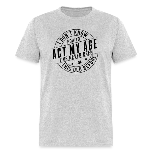 Act My Age, I've Never This Old Before T-Shirt - heather gray