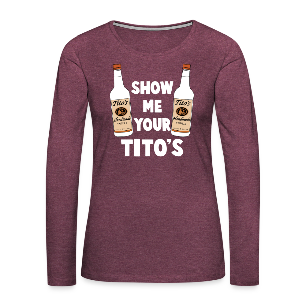 Show Me Your Tito's (Funny Vodka) Women's Premium Long Sleeve T-Shirt - heather burgundy