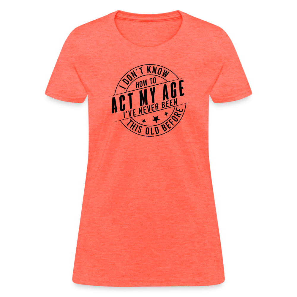 Act My Age, I've Never This Old Before Women's T-Shirt - heather coral