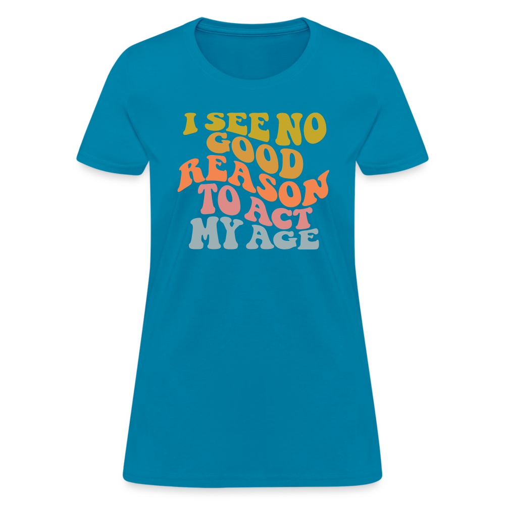 I See No Good Reason To Act My Age Women's Contoured T-Shirt - turquoise