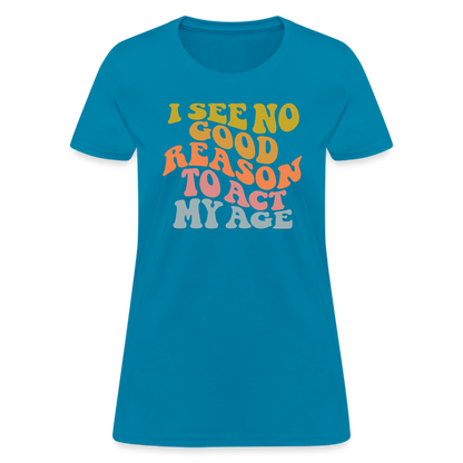 I See No Good Reason To Act My Age Women's Contoured T-Shirt - turquoise