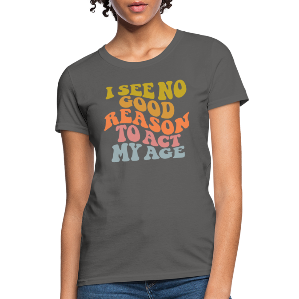 I See No Good Reason To Act My Age Women's Contoured T-Shirt - charcoal