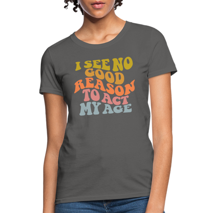 I See No Good Reason To Act My Age Women's Contoured T-Shirt - charcoal