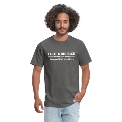 I Got a Dig Bick (You That Read Wrong) T-Shirt - charcoal