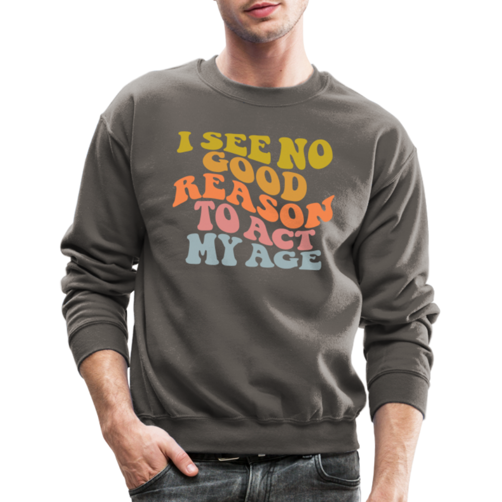 I See No Good Reason To Act My Age Crewneck Sweatshirt - asphalt gray