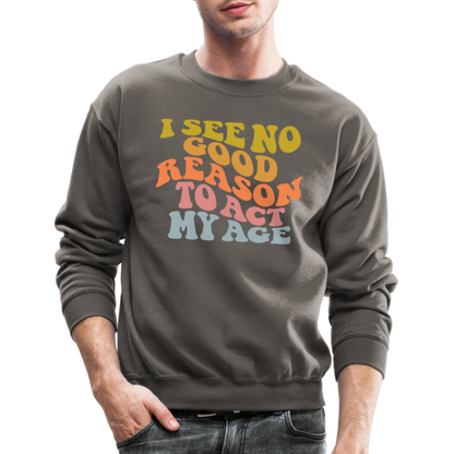 I See No Good Reason To Act My Age Crewneck Sweatshirt - asphalt gray