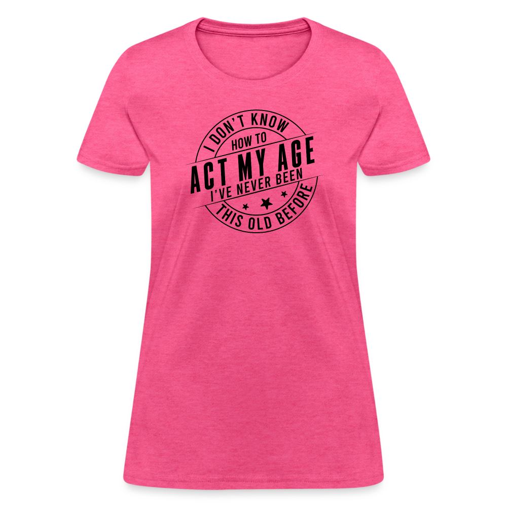 Act My Age, I've Never This Old Before Women's T-Shirt - heather pink