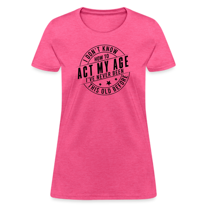 Act My Age, I've Never This Old Before Women's T-Shirt - heather pink