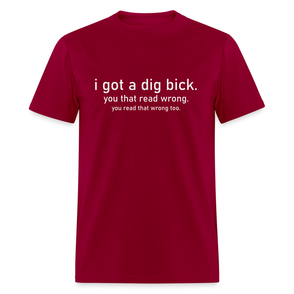 I Got a Dig Bick (You Read That Wrong) T-Shirt - dark red