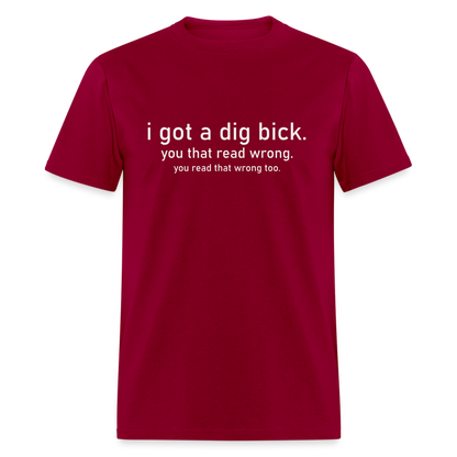 I Got a Dig Bick (You Read That Wrong) T-Shirt - dark red