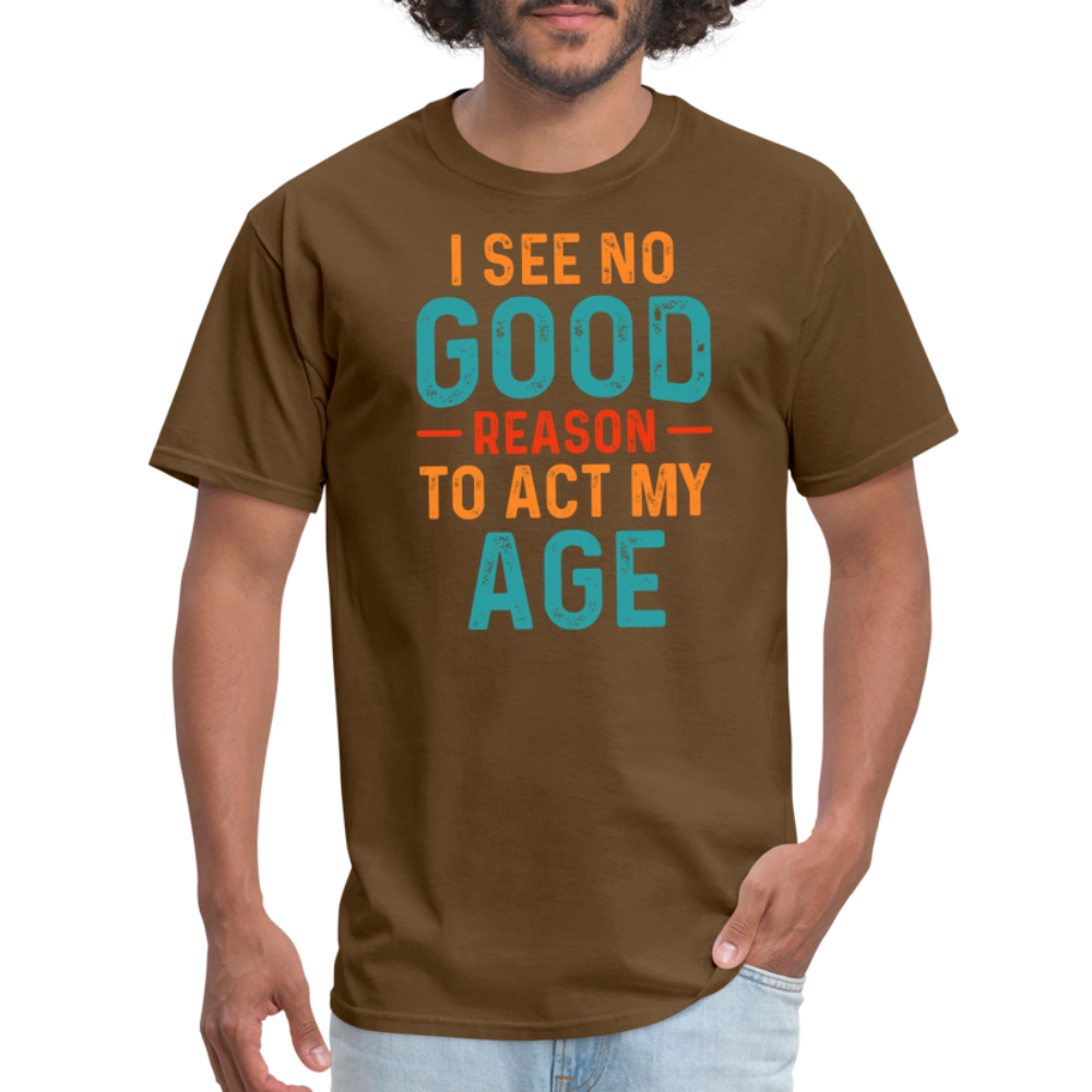 I See No Good Reason To Act My Age T-Shirt - brown