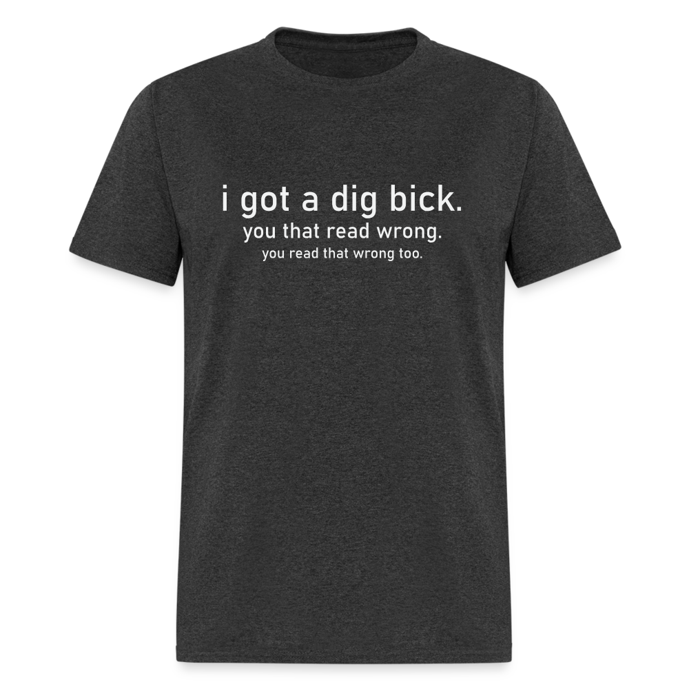 I Got a Dig Bick (You Read That Wrong) T-Shirt - heather black